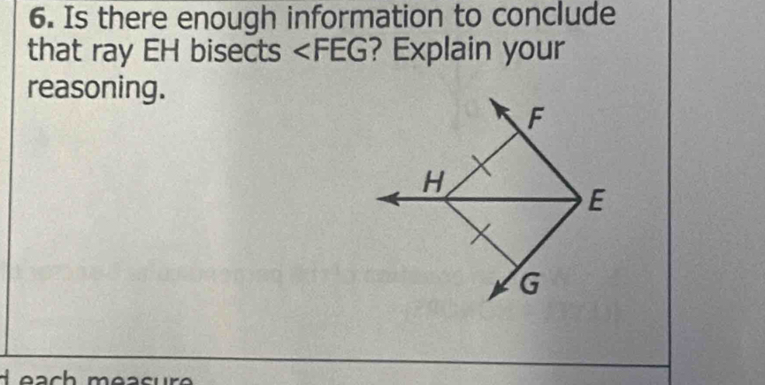 Is there enough information to conclude 
that ray EH bisects ? Explain your 
reasoning.
F
H
E
G
d ea ch measur