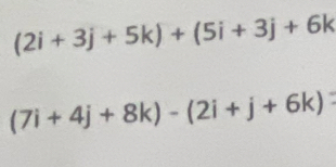 (2i+3j+5k)+(5i+3j+6k
(7i+4j+8k)-(2i+j+6k)