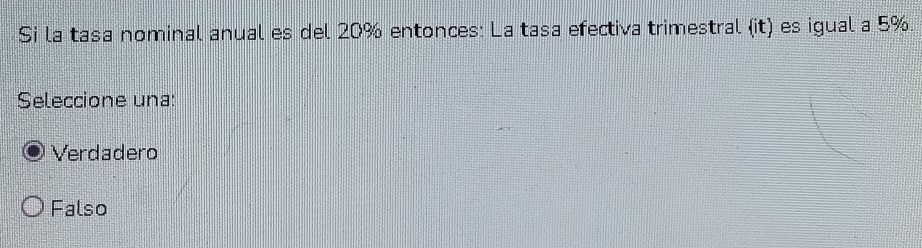 Si la tasa nominal anual es del 20% entonces: La tasa efectiva trimestral  it es igual a 5%.
Seleccione una:
Verdadero
Falso