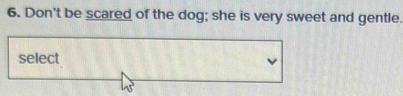 Don't be scared of the dog; she is very sweet and gentle. 
select