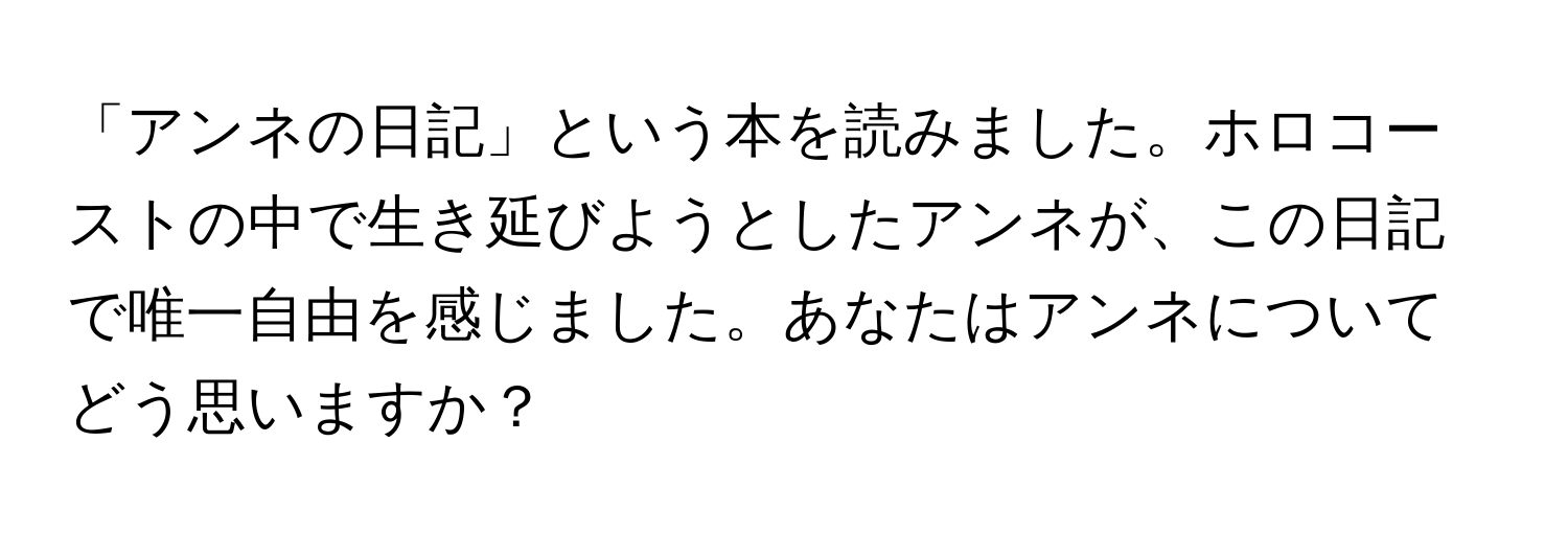 「アンネの日記」という本を読みました。ホロコーストの中で生き延びようとしたアンネが、この日記で唯一自由を感じました。あなたはアンネについてどう思いますか？