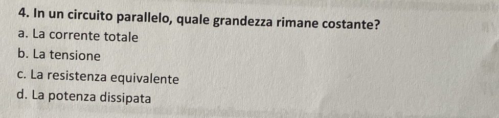 In un circuito parallelo, quale grandezza rimane costante?
a. La corrente totale
b. La tensione
c. La resistenza equivalente
d. La potenza dissipata