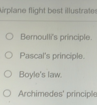 Airplane flight best illustrates
Bernoulli's principle.
Pascal's principle.
Boyle's law.
Archimedes' principle