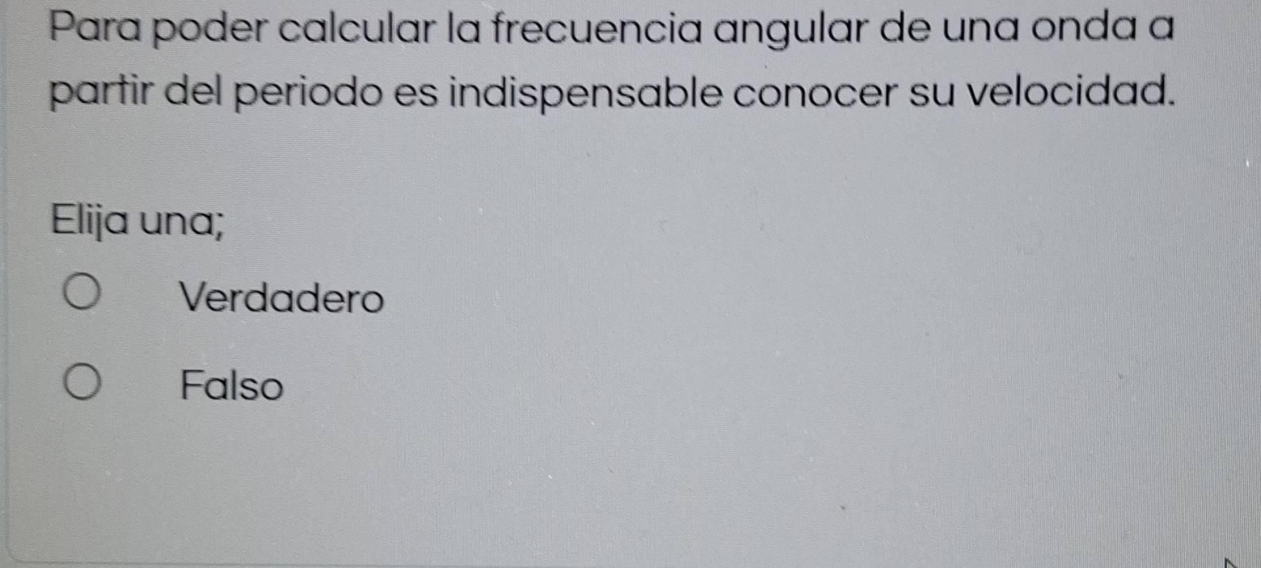 Para poder calcular la frecuencia angular de una onda a
partir del periodo es indispensable conocer su velocidad.
Elija una;
Verdadero
Falso