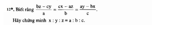 12^* . Biết rằng  (bz-cy)/a = (cx-az)/b = (ay-bx)/c . 
Hãy chứng minh x:y:z=a:b:c.