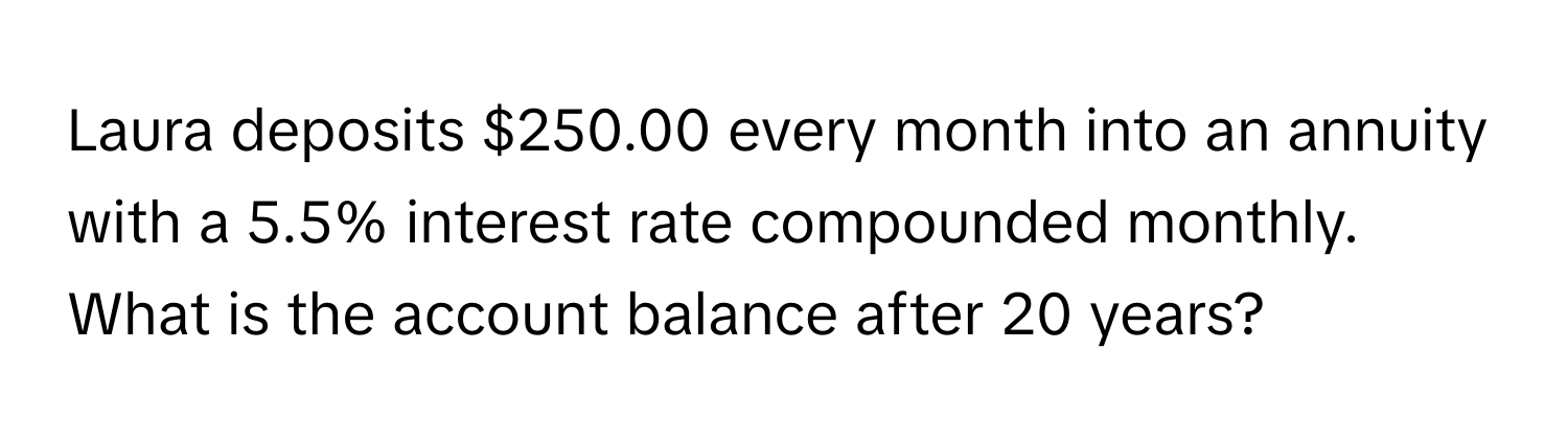 Laura deposits $250.00 every month into an annuity with a 5.5% interest rate compounded monthly. What is the account balance after 20 years?