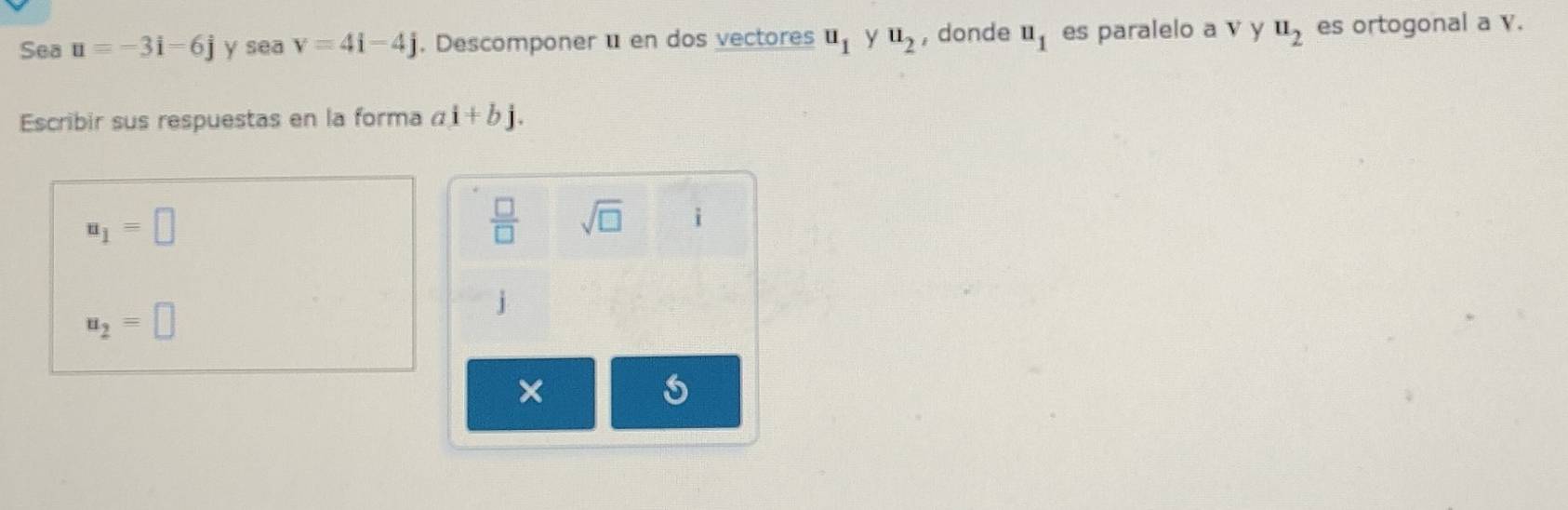 Sea u=-3i=6j y sea v=4i-4j , Descomponer u en dos vectores u_1 Y u_2 , donde u_1 es paralelo a v y u_2 es ortogonal a V. 
Escribir sus respuestas en la forma ai+bj.
u_1=□
 □ /□   sqrt(□ ) i
u_2=□