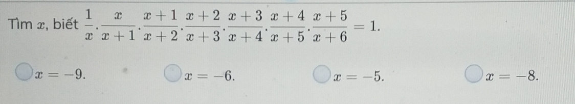 Tìm x, biết  1/x . x/x+1 . (x+1)/x+2 . (x+2)/x+3 . (x+3)/x+4 . (x+4)/x+5 . (x+5)/x+6 =1.
x=-9.
x=-6.
x=-5.
x=-8.