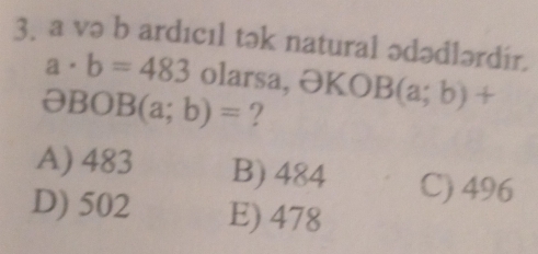 a və b ardıcıl tək natural ədədlərdir.
a· b=483 olarsa, ƏKO|
partial BOB(a;b)= ? B(a;b)+
A) 483 B) 484 C) 496
D) 502 E) 478