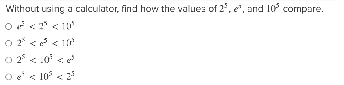 Without using a calculator, find how the values of 2^5, e^5 , and 10^5 compare.
e^5<2^5<10^5
2^5 <10^5
2^5<10^5
e^5<10^5<2^5