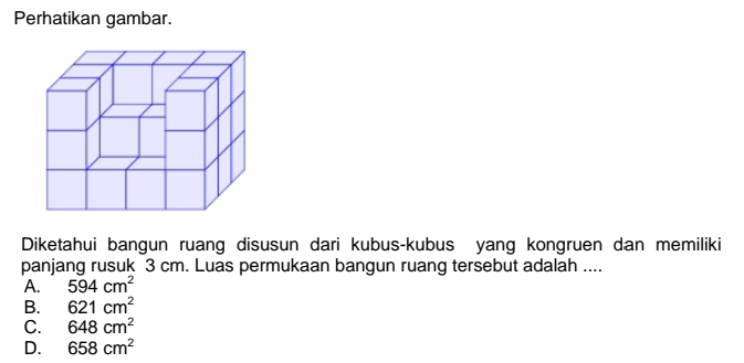 Perhatikan gambar.
Diketahui bangun ruang disusun dari kubus-kubus yang kongruen dan memiliki
panjang rusuk 3 cm. Luas permukaan bangun ruang tersebut adalah ....
A. 594cm^2
B. 621cm^2
C. 648cm^2
D. 658cm^2