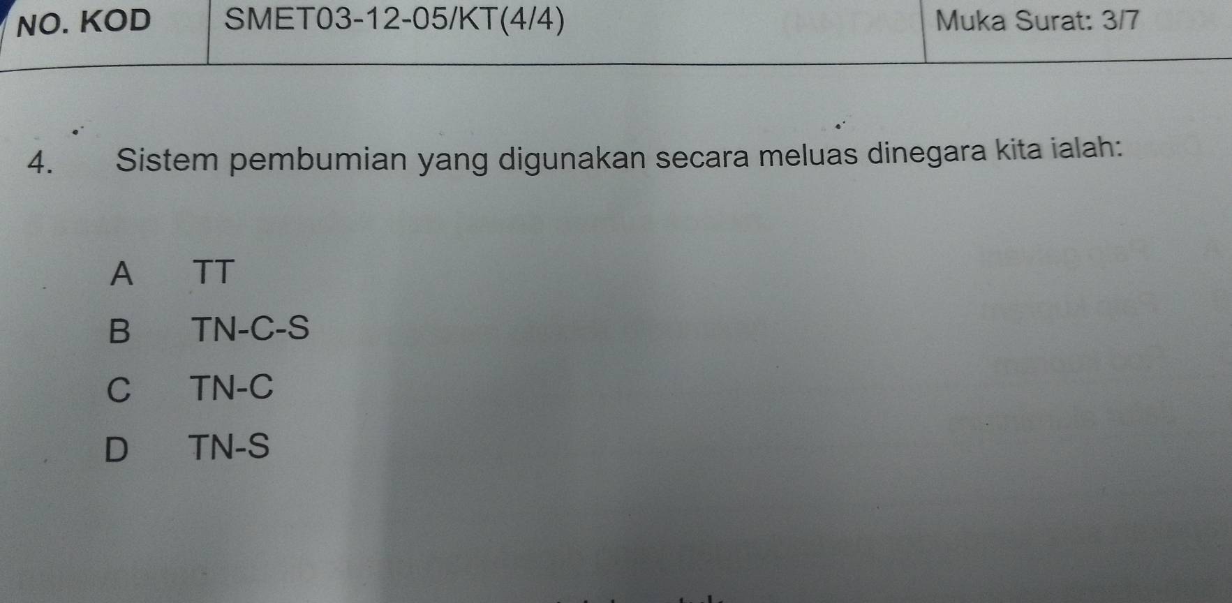 NO. KOD SMET03-12-05/KT(4/4) Muka Surat: 3/7
4.： Sistem pembumian yang digunakan secara meluas dinegara kita ialah:
A TT
B TN-C-S
C TN-C
D TN-S