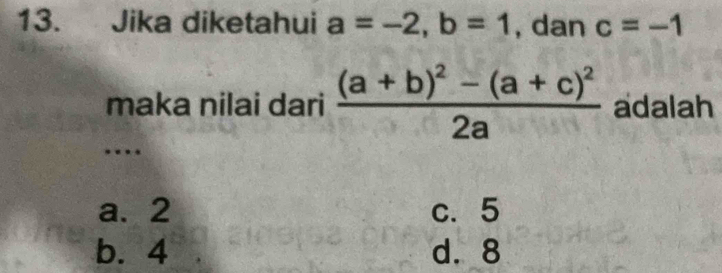 Jika diketahui a=-2, b=1 , dan c=-1
maka nilai dari frac (a+b)^2-(a+c)^22a adalah
…
a. 2 c. 5
b. 4 d. 8