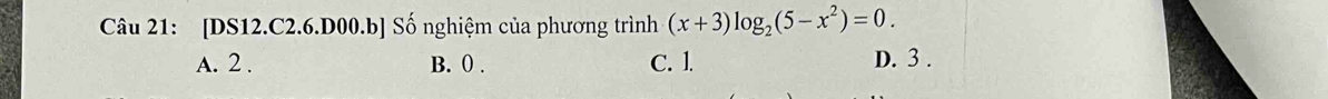 [DS12.C2.6.D00.b] Số nghiệm của phương trình (x+3)log _2(5-x^2)=0.
A. 2. B. 0. C. l. D. 3.