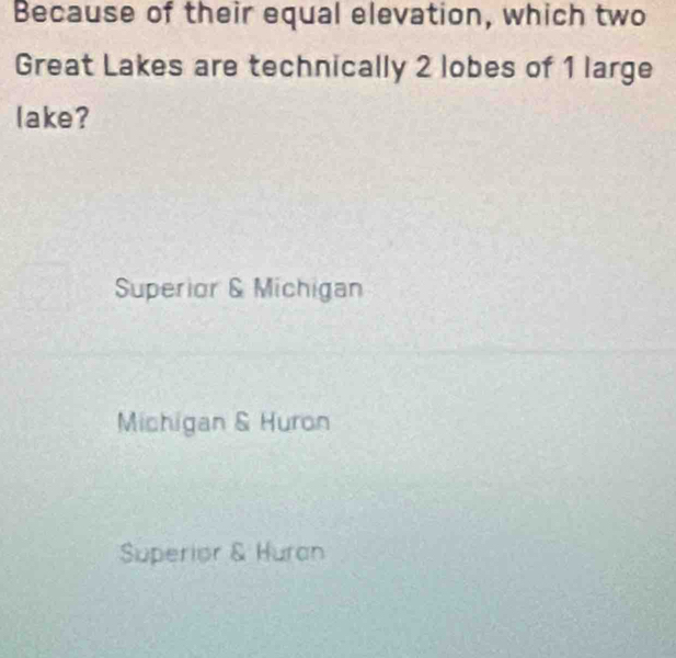 Because of their equal elevation, which two
Great Lakes are technically 2 lobes of 1 large
lake ?
Superior & Michigan
Michigan & Huron
Superior & Huran