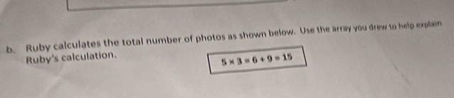 Ruby calculates the total number of photos as shown below. Use the array you drew to help explain 
Ruby's calculation.
5* 3=6+9=15