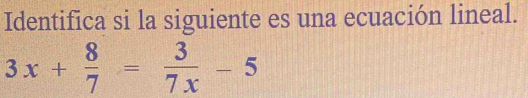 Identifica si la siguiente es una ecuación lineal.
3x+ 8/7 = 3/7x -5