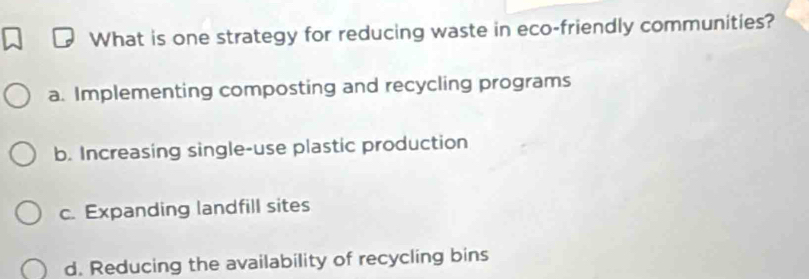 What is one strategy for reducing waste in eco-friendly communities?
a. Implementing composting and recycling programs
b. Increasing single-use plastic production
c. Expanding landfill sites
d. Reducing the availability of recycling bins