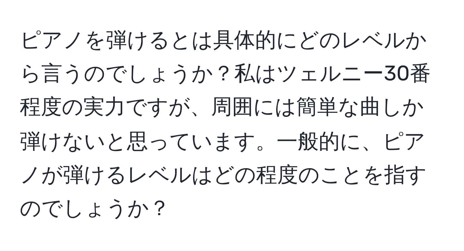 ピアノを弾けるとは具体的にどのレベルから言うのでしょうか？私はツェルニー30番程度の実力ですが、周囲には簡単な曲しか弾けないと思っています。一般的に、ピアノが弾けるレベルはどの程度のことを指すのでしょうか？