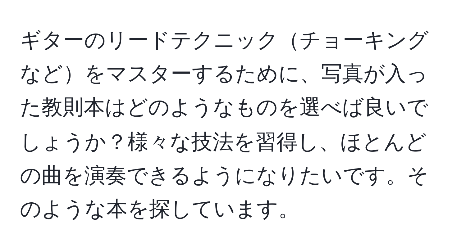 ギターのリードテクニックチョーキングなどをマスターするために、写真が入った教則本はどのようなものを選べば良いでしょうか？様々な技法を習得し、ほとんどの曲を演奏できるようになりたいです。そのような本を探しています。