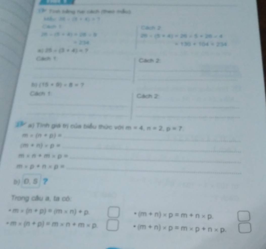 (1ah tng mưc ciệth (th tều)
36/ (5+x)=7
C4ath ？ Cach 2
16-(5+4)=26=8
26=(5* 4)* 26* 5+26* 4
=234
=130+104=234
6 25/ (3* 4)=
Cach 1 Cách 2:
_
_
_
_
8 (15* 9)* 8= 7
Cach 1
Cách 2:
_
_
_
_
a) Tinh giá trị của biểu thức với m=4, n=2, p=7
m=(n+p)= _
(m+n)* p= _
_ m* n+m* p=
m* p+n* p= _
DJ D. S ?
Trong câu a, ta có:
m* (n+p)=(m* n)+p
(m+n)* p= m+n* p
-m* (n+p)=m* n+m* p
(m+n)* p=m* p+n* p.