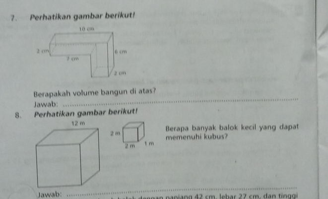 Perhatikan gambar berikut! 
_ 
Berapakah volume bangun di atas? 
Jawab: 
8. Perhatikan gambar berikut! 
Berapa banyak balok kecil yang dapat 
memenuhi kubus? 
_ 
Jawab: ngạn naniang 42 cm. lebar 27 cm. dan tinggi