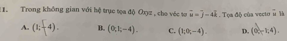 Trong không gian với hệ trục tọa độ Oxyz , cho véc tơ vector u=vector j-4vector k. Tọa độ của vectơ # là
B.
A. (1;-4). (0;1;-4). C. (1;0;-4). (0,-1;4). 
D.