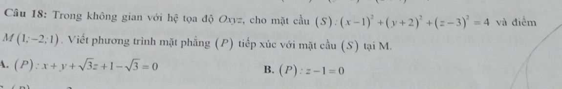 Trong không gian với hệ tọa độ Oxyz, cho mặt cầu 11 (S):(x-1)^2+(y+2)^2+(z-3)^2=4 và điểm
M(1;-2;1). Viết phương trình mặt phẳng (P) tiếp xúc với mặt cầu (S) tại M.
A. (P):x+y+sqrt(3)z+1-sqrt(3)=0
B. (P):z-1=0