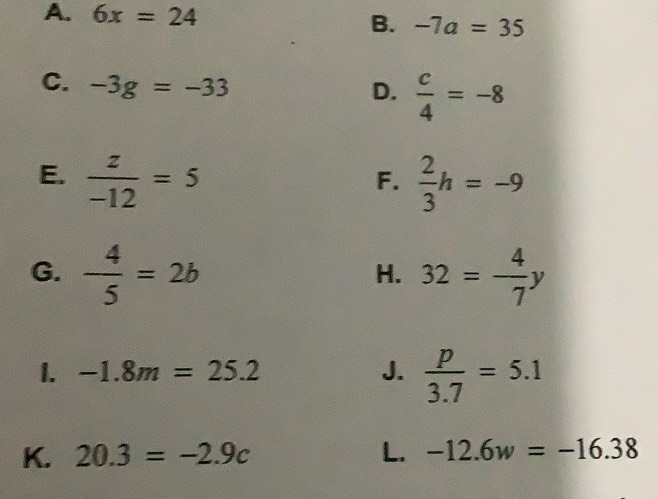 6x=24
B. -7a=35
C. -3g=-33
D.  c/4 =-8
E.  z/-12 =5  2/3 h=-9
F. 
G.  4/5 =2b 32= 4/7 y
H. 
1. -1.8m=25.2 J.  p/3.7 =5.1
K. 20.3=-2.9c L. -12.6w=-16.38