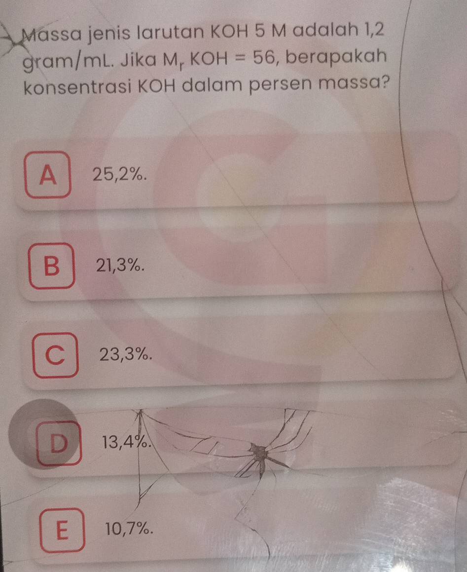 Massa jenis larutan KOH 5 M adalah 1,2
gram/mL. Jika M_rKOH=56 , berapakah
konsentrasi KOH dalam persen massa?
A 25,2%.
B 21,3%.
C 23,3%.
D 13,4%.
E 10,7%.