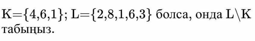 K= 4,6,1; L= 2,8,1,6,3 болса, онда L/K
taбыiηы3.