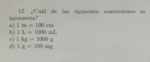 ¿Cuál de las siguientes conversiones es
incorrecta?
a) 1m=100cm
b) 1L=1000mL
c) 1kg=1000g
d) 1g=100mg