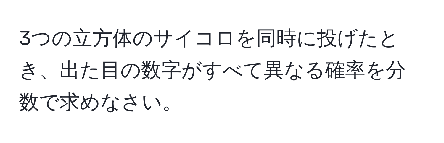 3つの立方体のサイコロを同時に投げたとき、出た目の数字がすべて異なる確率を分数で求めなさい。