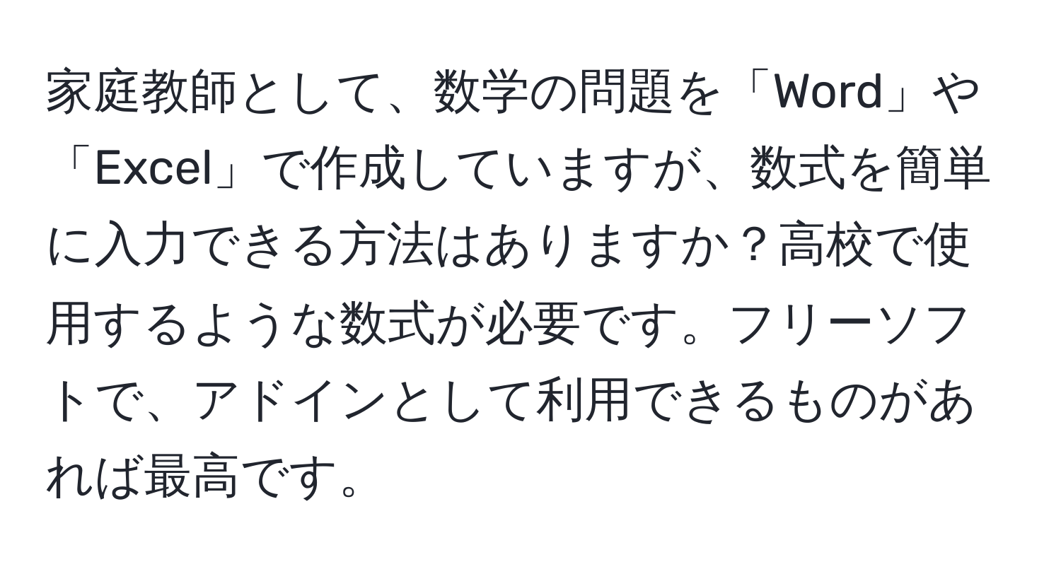 家庭教師として、数学の問題を「Word」や「Excel」で作成していますが、数式を簡単に入力できる方法はありますか？高校で使用するような数式が必要です。フリーソフトで、アドインとして利用できるものがあれば最高です。