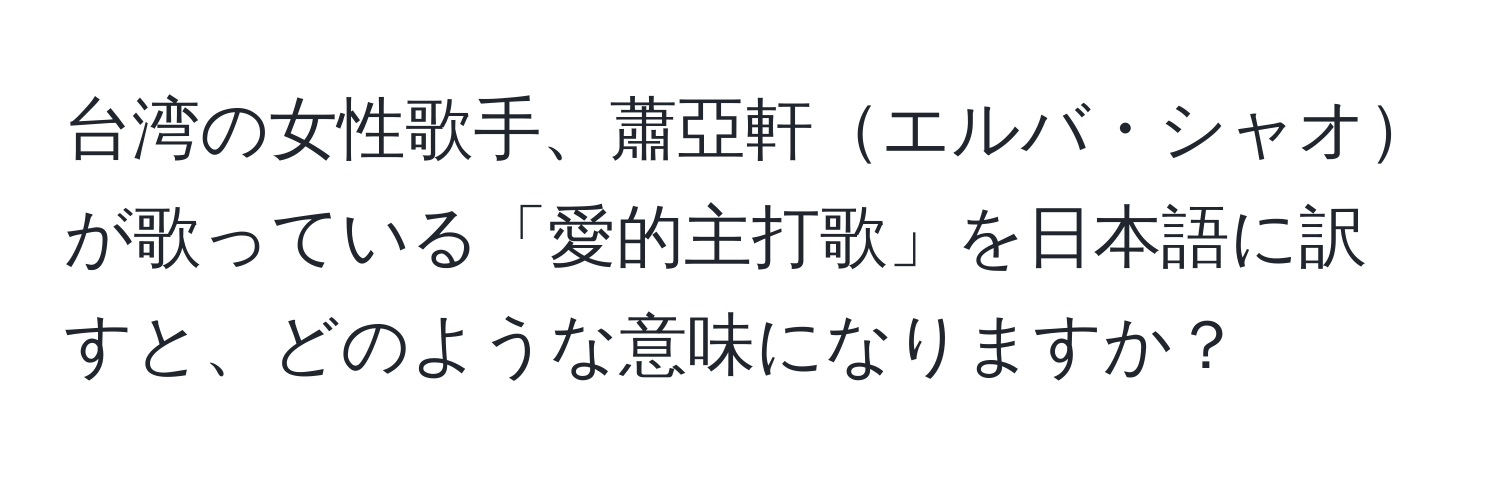 台湾の女性歌手、蕭亞軒エルバ・シャオが歌っている「愛的主打歌」を日本語に訳すと、どのような意味になりますか？