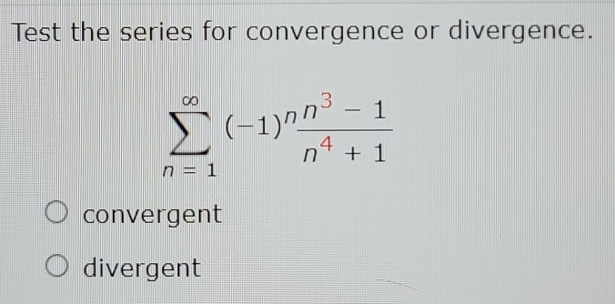 Test the series for convergence or divergence.
sumlimits _(n=1)^(∈fty)(-1)^n (n^3-1)/n^4+1 
convergent
divergent