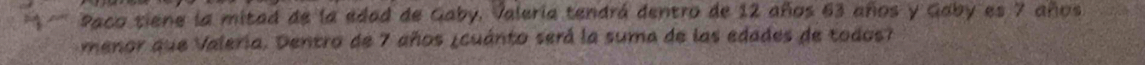 ' Paco tiene la mitad de la edad de Gaby. Valería tendrá dentro de 12 años 63 años y Gaby es 7 años 
menor que Valeria. Dentro de 7 años ¿cuánto será la suma de las edades de todos7