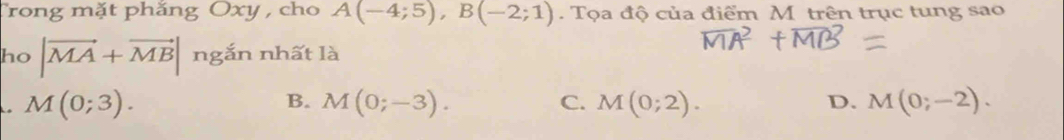 Trong mặt phắng Oxy , cho A(-4;5), B(-2;1) Tọa độ của điểm M trên trục tung sao
ho |vector MA+vector MB| ngắn nhất là
M(0;3).
B. M(0;-3). C. M(0;2). M(0;-2). 
D.