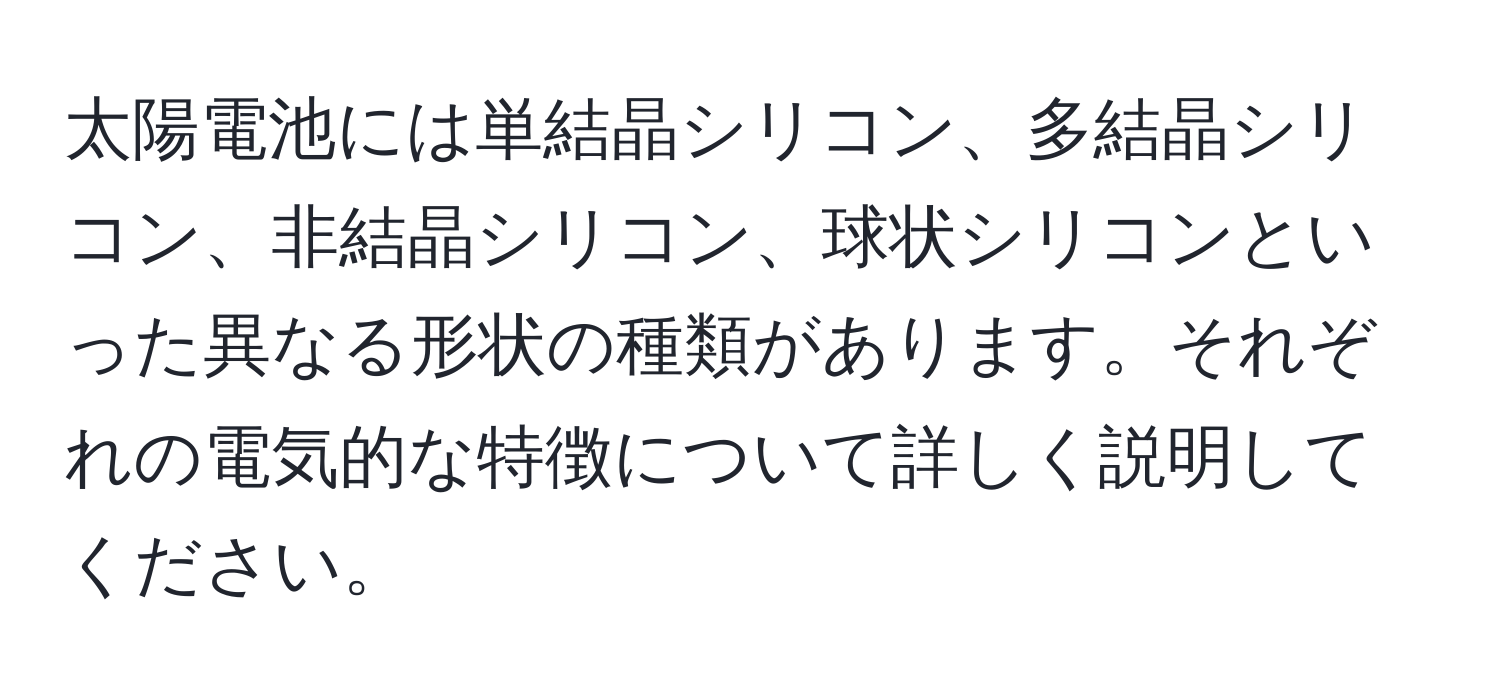 太陽電池には単結晶シリコン、多結晶シリコン、非結晶シリコン、球状シリコンといった異なる形状の種類があります。それぞれの電気的な特徴について詳しく説明してください。