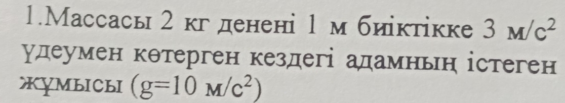 1.Массасы 2 кгденені 1м биіктікке 3M/c^2
удеумен кθтерген кездегі адамньн істеген 
XуMbICbI (g=10M/c^2)