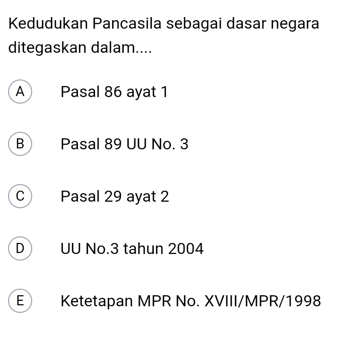 Kedudukan Pancasila sebagai dasar negara
ditegaskan dalam....
A Pasal 86 ayat 1
B  Pasal 89 UU No. 3
C Pasal 29 ayat 2
D UU No. 3 tahun 2004
E Ketetapan MPR No. XVIII/MPR/1998