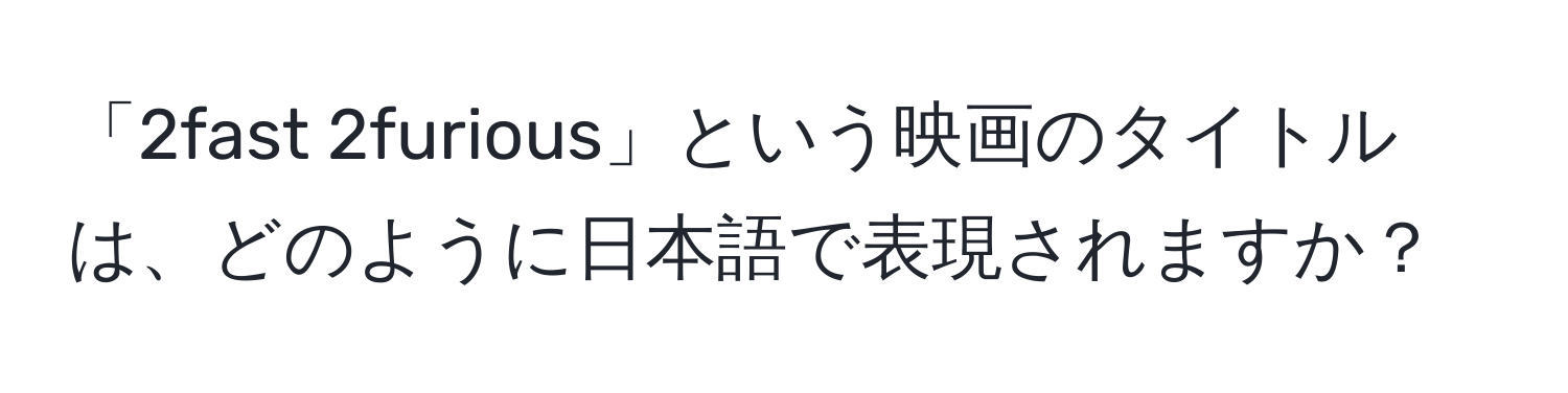 「2fast 2furious」という映画のタイトルは、どのように日本語で表現されますか？