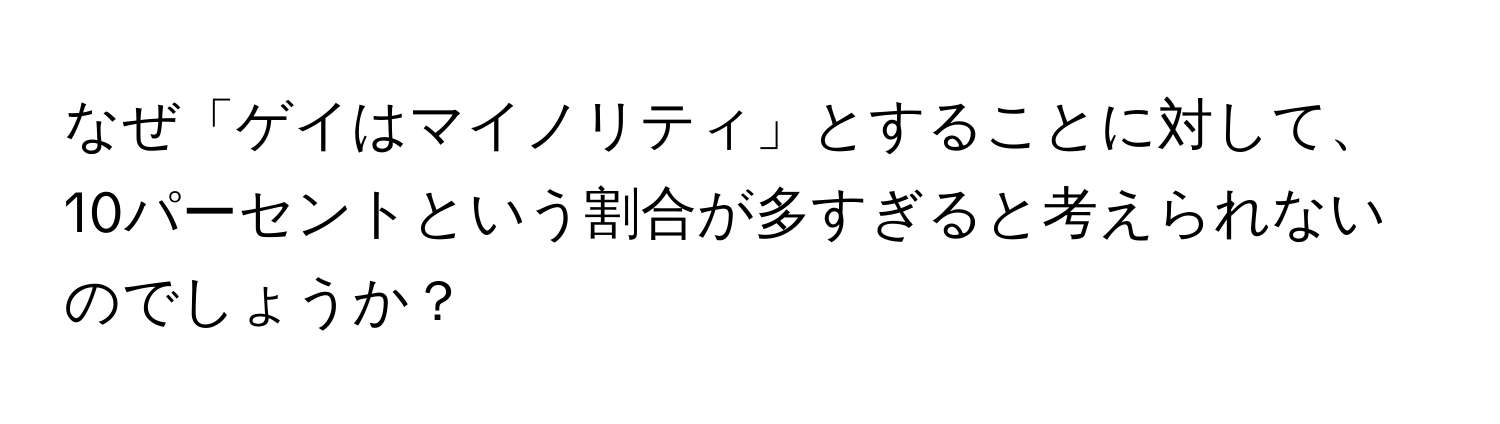 なぜ「ゲイはマイノリティ」とすることに対して、10パーセントという割合が多すぎると考えられないのでしょうか？