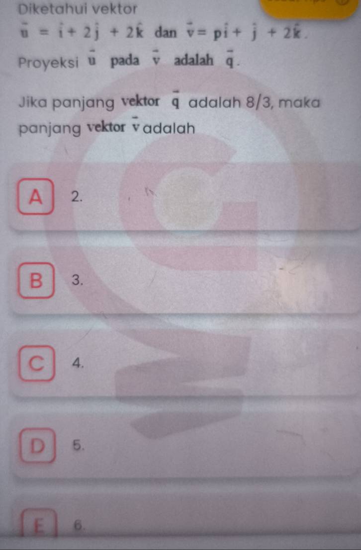 Diketahui vektor
vector u=hat i+2hat j+2hat k dan vector v=phat i+hat j+2hat k. 
Proyeksi vector u pada vector v adalah overline q. 
Jika panjang vektor vector q adalah 8/3, maka
panjang vektor v adalah
A 2.
B 3.
C 4.
D 5.
E 6.