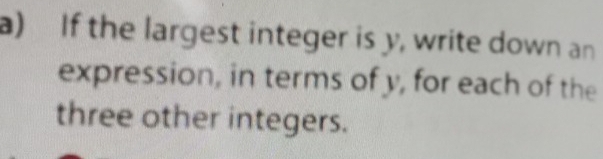 If the largest integer is y, write down an 
expression, in terms of y, for each of the 
three other integers.