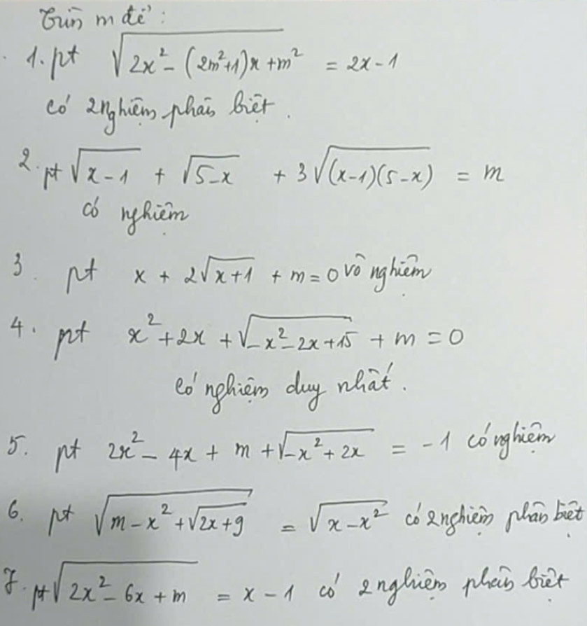 Gin mdè: 
4. pt sqrt(2x^2-(2m^2+1)x+m^2)=2x-1
có 2nghān hai bièr
2· 1+sqrt(x-1)+sqrt(5-x)+3sqrt((x-1)(5-x))=m
cb nyhièm 
3. nt x+2sqrt(x+1)+m=0 v_0 nghiem 
4. pot x^2+2x+sqrt(-x^2-2x+15)+m=0
edngliem day what. 
5. pt 2x^2-4x+m+sqrt(-x^2+2x)=-1 conghiem 
6. 1^+sqrt(m-x^2+sqrt 2x+9)=sqrt(x-x^2) co nchièn pān bet 
. 1+sqrt(2x^2-6x+m)=x-1 co englièn pheis biet