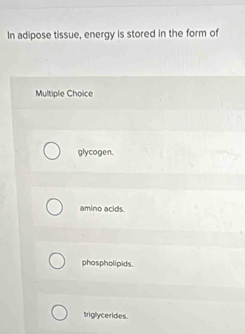 In adipose tissue, energy is stored in the form of
Multiple Choice
glycogen.
amino acids.
phospholipids.
triglycerides.