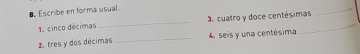Escribe en forma usual. 
1. cinco décimas_ 3. cuatro y doce centésimas 
_ 
2. tres y dos décimas _4. seis y una centésima