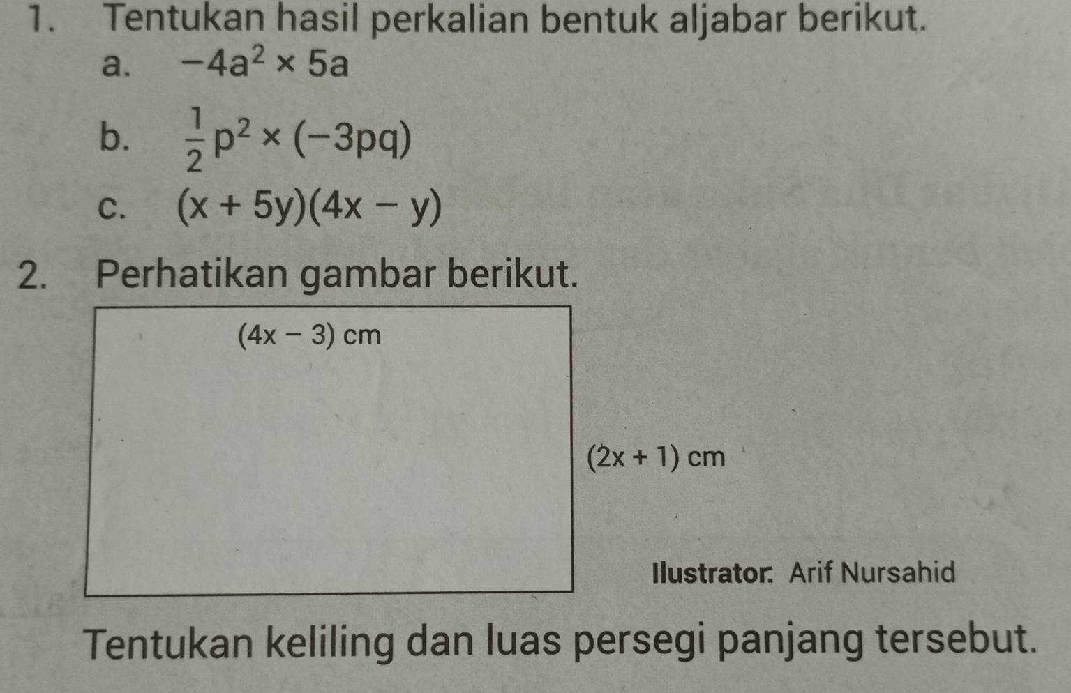 Tentukan hasil perkalian bentuk aljabar berikut.
a. -4a^2* 5a
b.  1/2 p^2* (-3pq)
C. (x+5y)(4x-y)
2. Perhatikan gambar berikut.
Ilustrator: Arif Nursahid
Tentukan keliling dan luas persegi panjang tersebut.