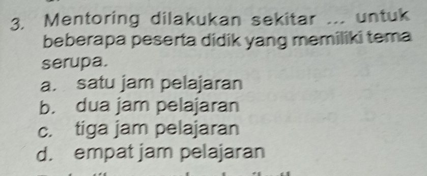 Mentoring dilakukan sekitar ... untuk
beberapa peserta didik yang memiliki tema
serupa.
a. satu jam pelajaran
b. dua jam pelajaran
c. tiga jam pelajaran
d. empat jam pelajaran